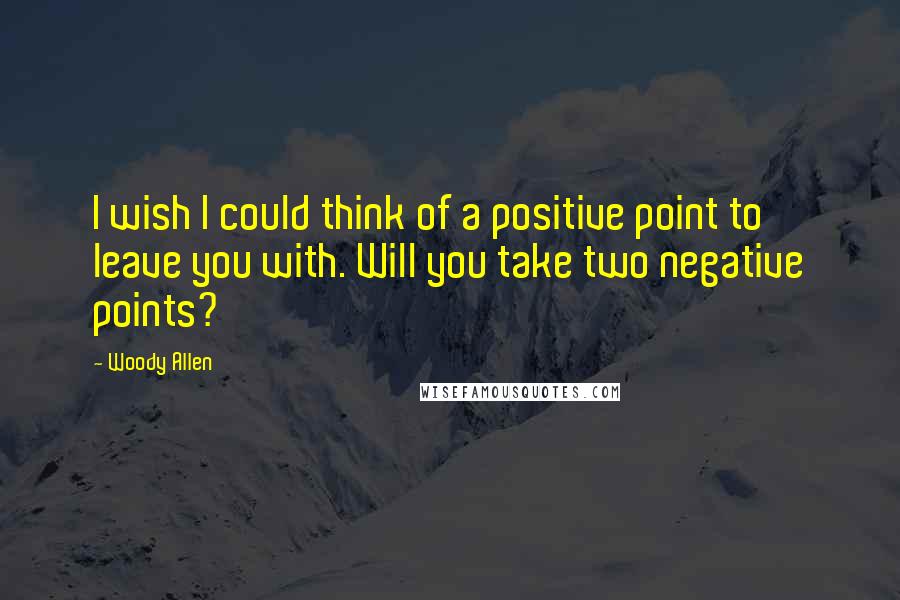 Woody Allen Quotes: I wish I could think of a positive point to leave you with. Will you take two negative points?