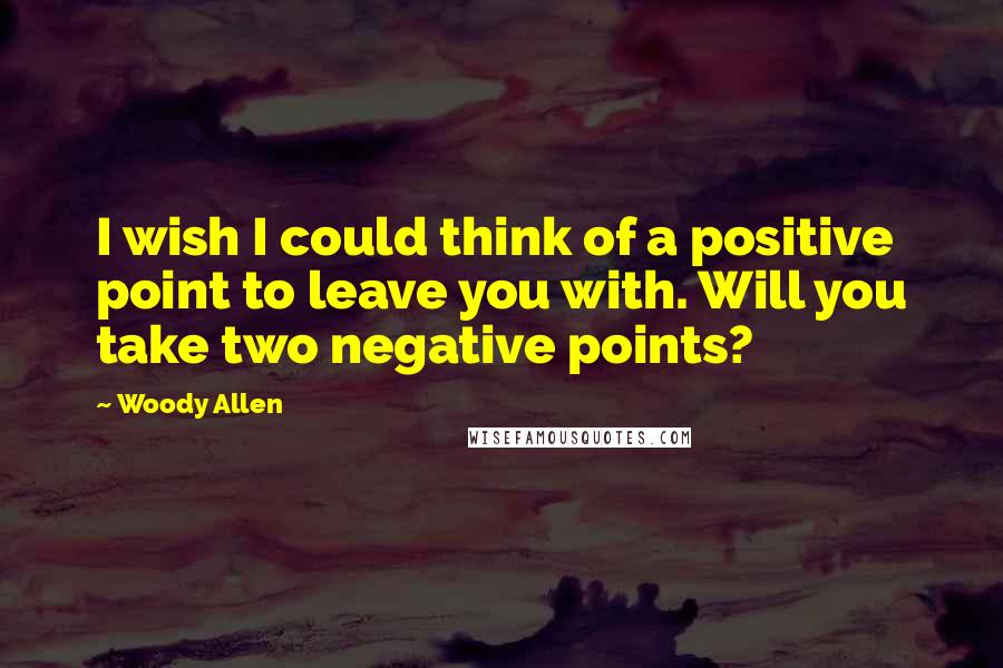 Woody Allen Quotes: I wish I could think of a positive point to leave you with. Will you take two negative points?