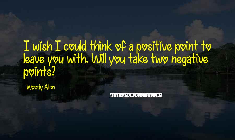 Woody Allen Quotes: I wish I could think of a positive point to leave you with. Will you take two negative points?