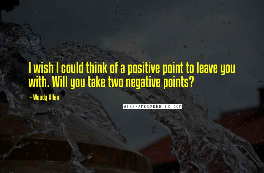 Woody Allen Quotes: I wish I could think of a positive point to leave you with. Will you take two negative points?