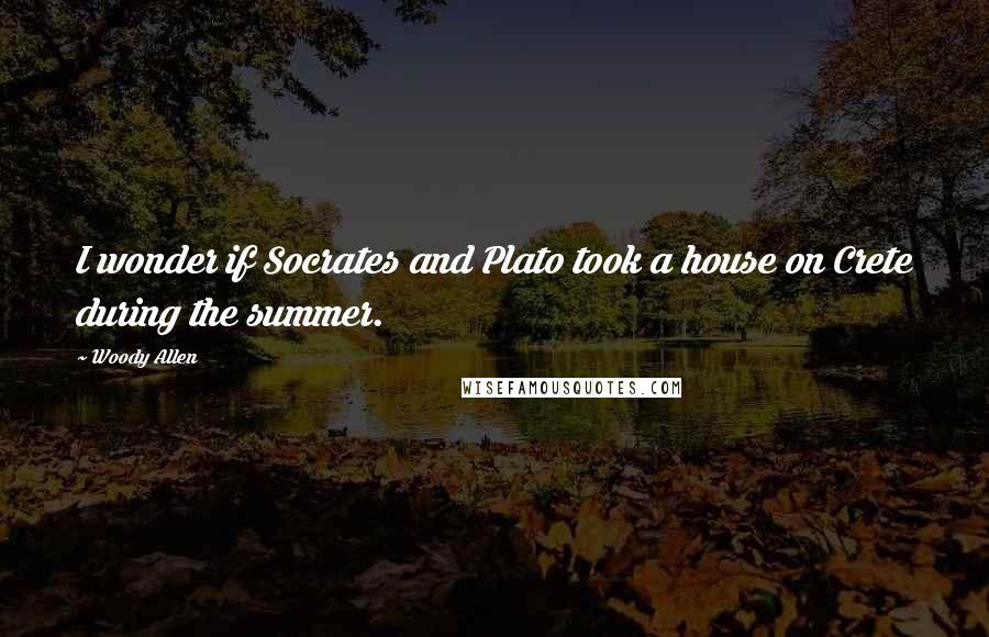 Woody Allen Quotes: I wonder if Socrates and Plato took a house on Crete during the summer.