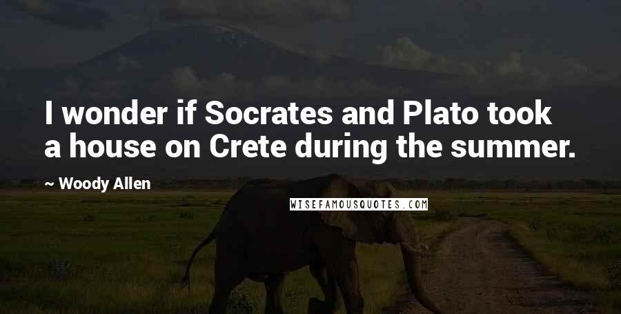 Woody Allen Quotes: I wonder if Socrates and Plato took a house on Crete during the summer.