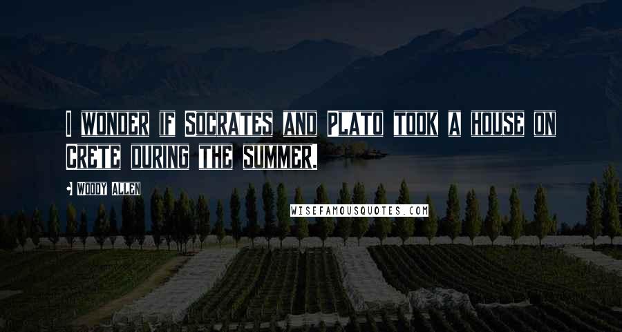 Woody Allen Quotes: I wonder if Socrates and Plato took a house on Crete during the summer.