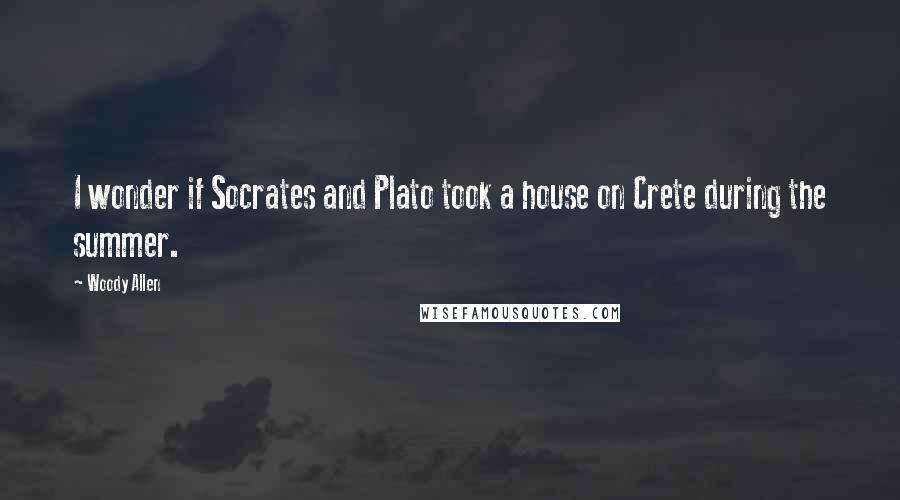 Woody Allen Quotes: I wonder if Socrates and Plato took a house on Crete during the summer.