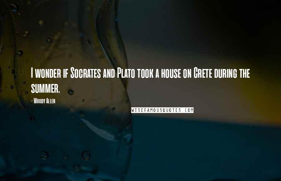 Woody Allen Quotes: I wonder if Socrates and Plato took a house on Crete during the summer.