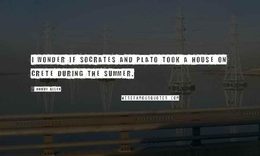 Woody Allen Quotes: I wonder if Socrates and Plato took a house on Crete during the summer.