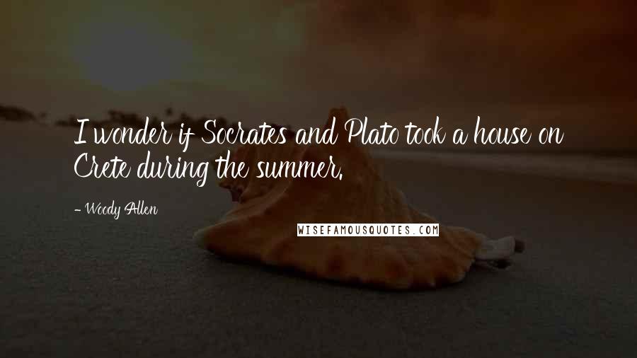 Woody Allen Quotes: I wonder if Socrates and Plato took a house on Crete during the summer.
