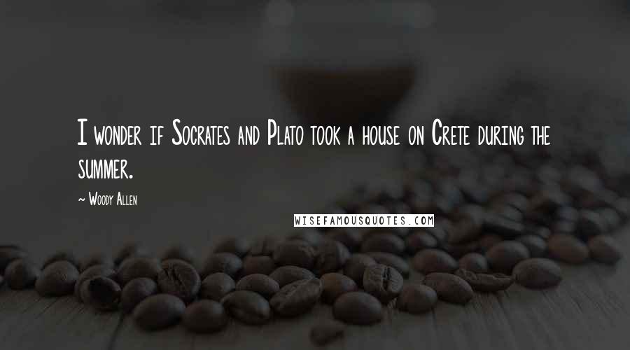 Woody Allen Quotes: I wonder if Socrates and Plato took a house on Crete during the summer.