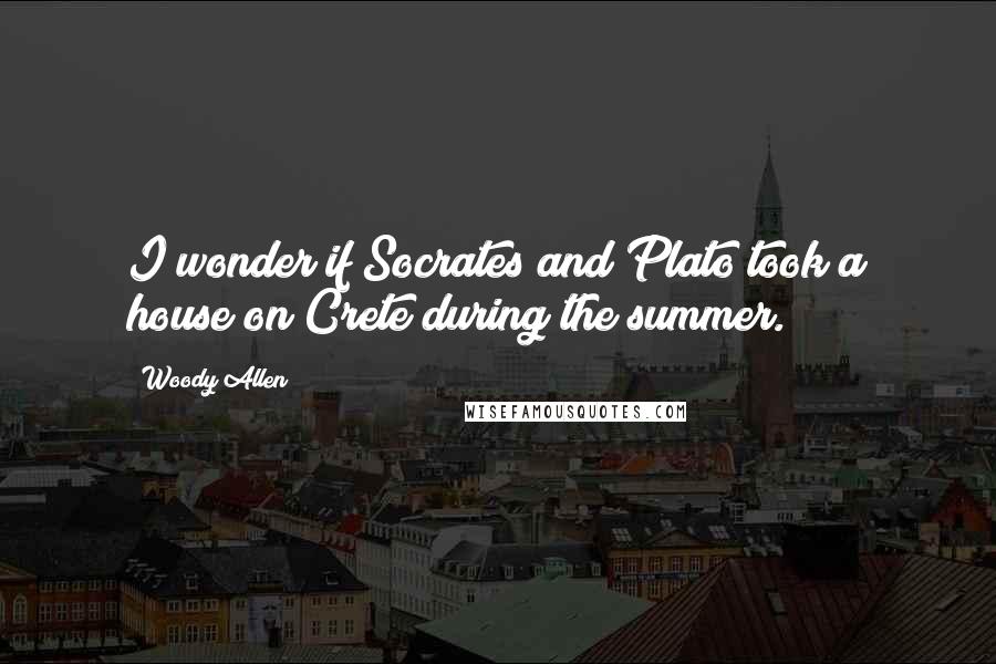Woody Allen Quotes: I wonder if Socrates and Plato took a house on Crete during the summer.