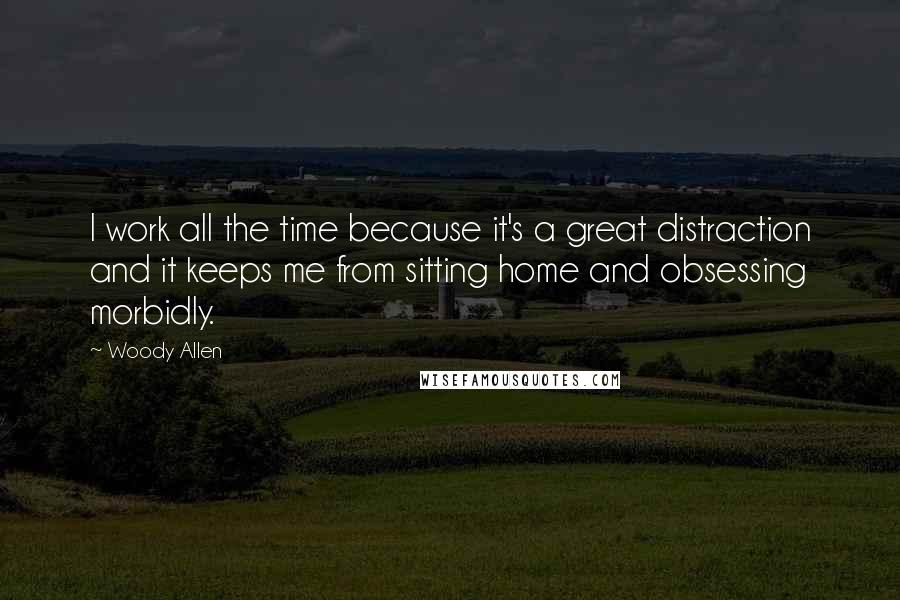 Woody Allen Quotes: I work all the time because it's a great distraction and it keeps me from sitting home and obsessing morbidly.