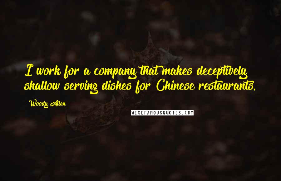 Woody Allen Quotes: I work for a company that makes deceptively shallow serving dishes for Chinese restaurants.