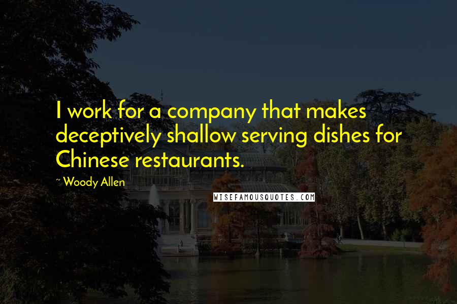 Woody Allen Quotes: I work for a company that makes deceptively shallow serving dishes for Chinese restaurants.