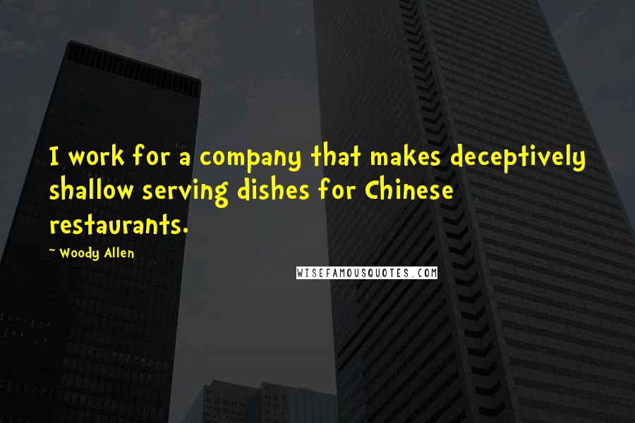 Woody Allen Quotes: I work for a company that makes deceptively shallow serving dishes for Chinese restaurants.