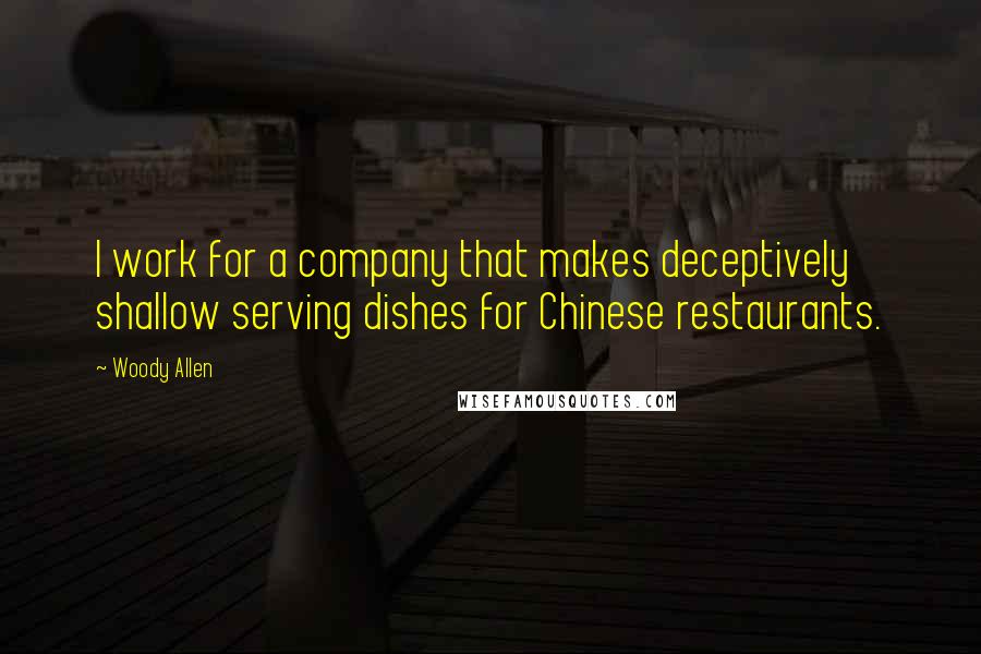 Woody Allen Quotes: I work for a company that makes deceptively shallow serving dishes for Chinese restaurants.