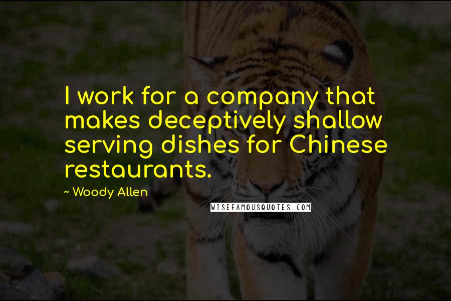 Woody Allen Quotes: I work for a company that makes deceptively shallow serving dishes for Chinese restaurants.