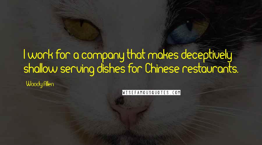 Woody Allen Quotes: I work for a company that makes deceptively shallow serving dishes for Chinese restaurants.