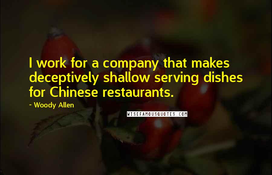 Woody Allen Quotes: I work for a company that makes deceptively shallow serving dishes for Chinese restaurants.