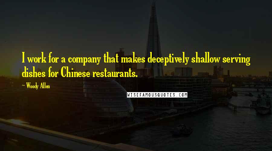 Woody Allen Quotes: I work for a company that makes deceptively shallow serving dishes for Chinese restaurants.