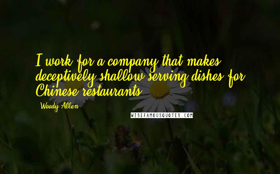 Woody Allen Quotes: I work for a company that makes deceptively shallow serving dishes for Chinese restaurants.