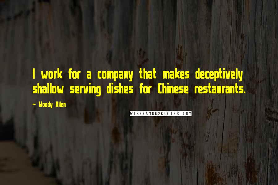 Woody Allen Quotes: I work for a company that makes deceptively shallow serving dishes for Chinese restaurants.