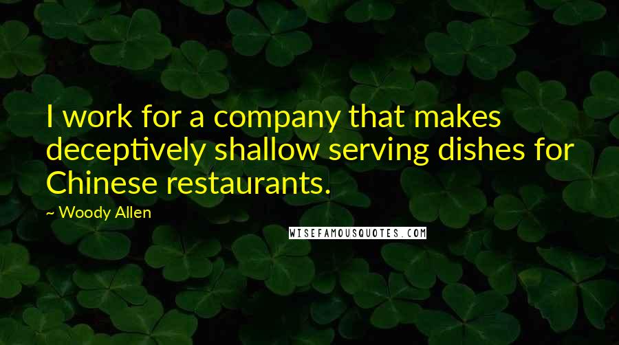 Woody Allen Quotes: I work for a company that makes deceptively shallow serving dishes for Chinese restaurants.
