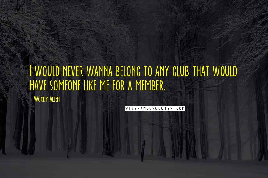 Woody Allen Quotes: I would never wanna belong to any club that would have someone like me for a member.