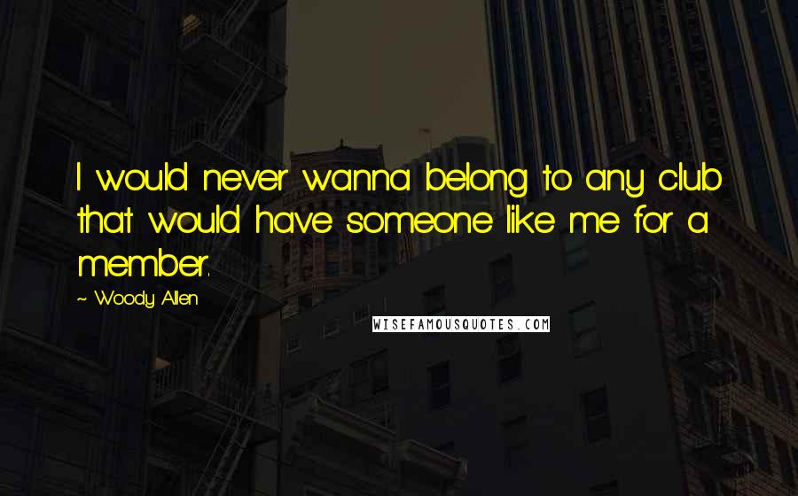 Woody Allen Quotes: I would never wanna belong to any club that would have someone like me for a member.