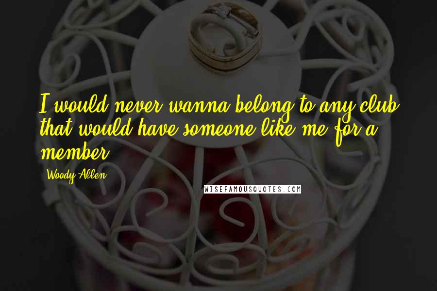 Woody Allen Quotes: I would never wanna belong to any club that would have someone like me for a member.