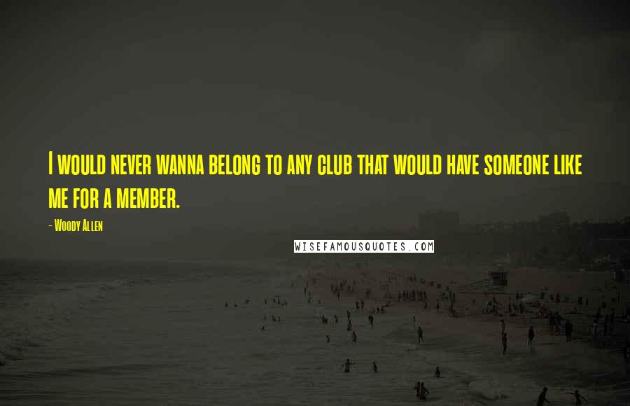 Woody Allen Quotes: I would never wanna belong to any club that would have someone like me for a member.