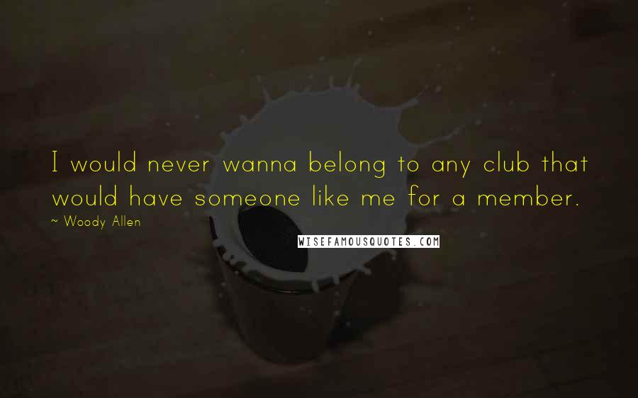 Woody Allen Quotes: I would never wanna belong to any club that would have someone like me for a member.