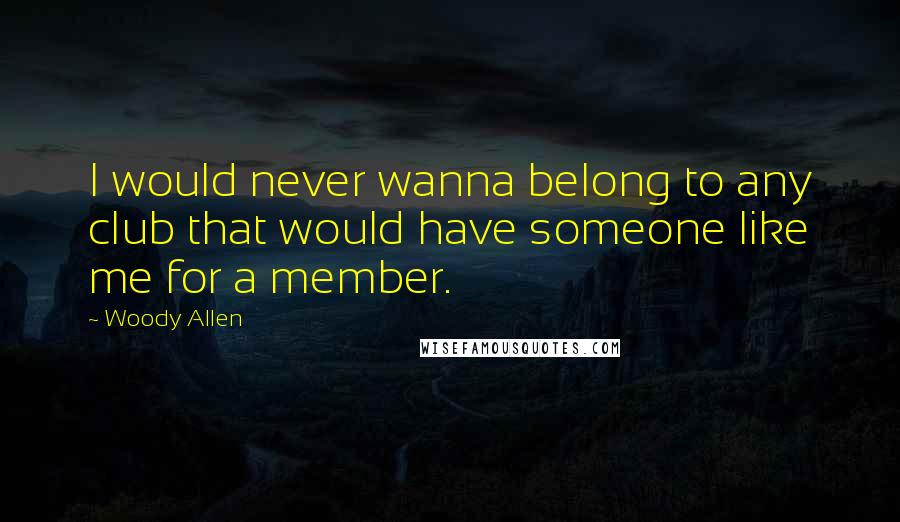 Woody Allen Quotes: I would never wanna belong to any club that would have someone like me for a member.