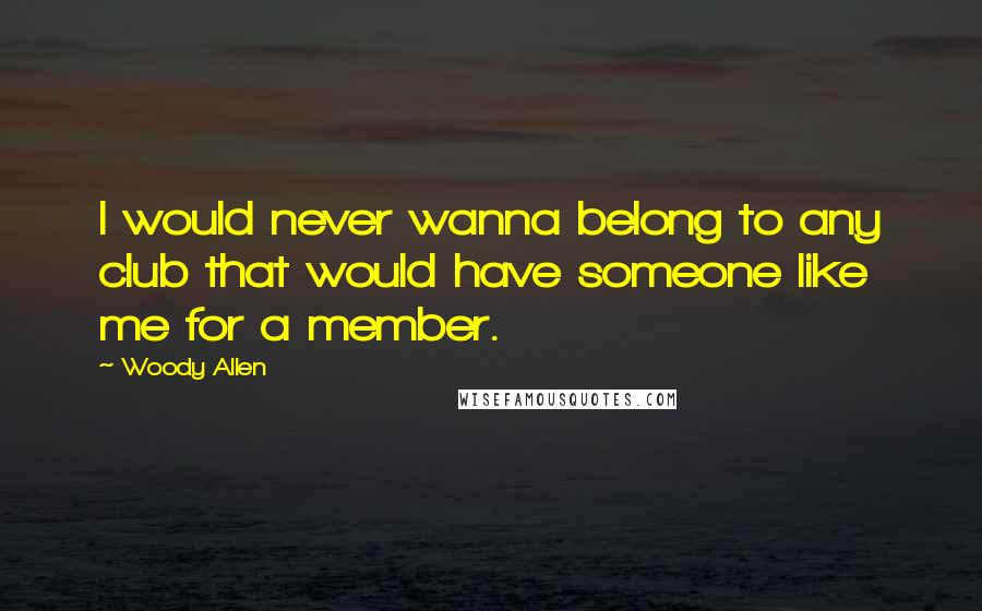 Woody Allen Quotes: I would never wanna belong to any club that would have someone like me for a member.