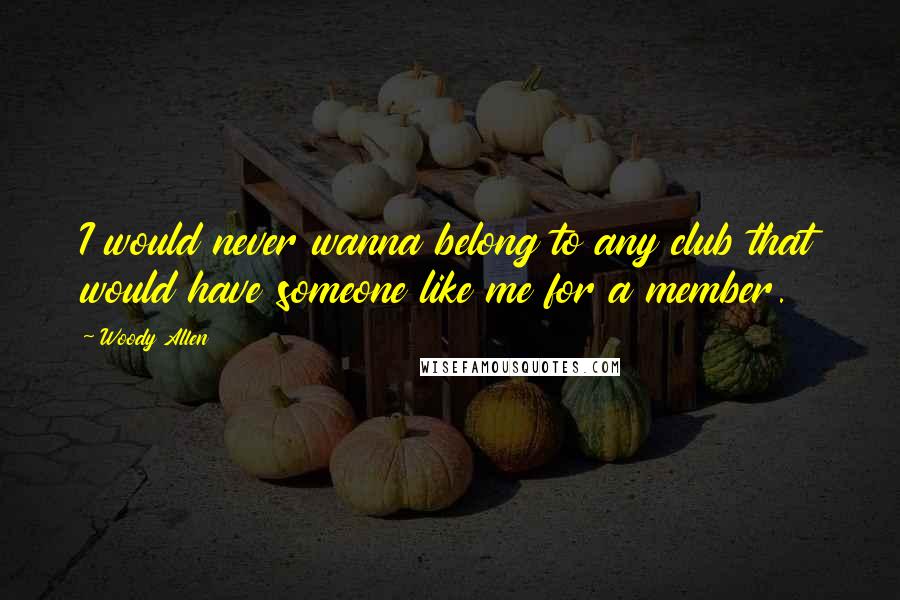 Woody Allen Quotes: I would never wanna belong to any club that would have someone like me for a member.