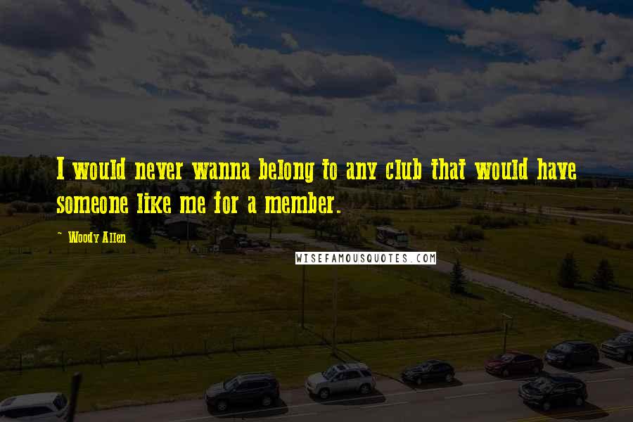 Woody Allen Quotes: I would never wanna belong to any club that would have someone like me for a member.