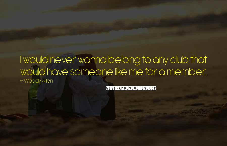 Woody Allen Quotes: I would never wanna belong to any club that would have someone like me for a member.