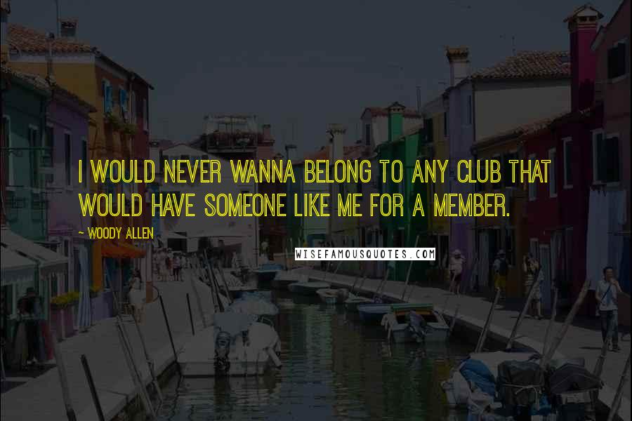 Woody Allen Quotes: I would never wanna belong to any club that would have someone like me for a member.