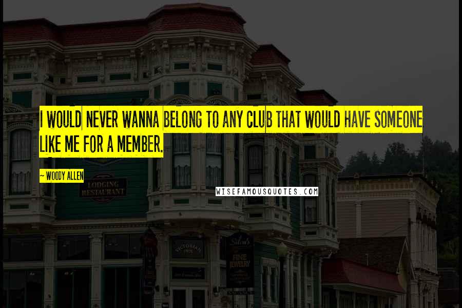 Woody Allen Quotes: I would never wanna belong to any club that would have someone like me for a member.