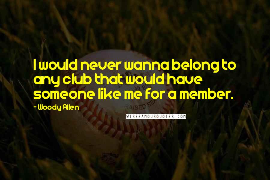 Woody Allen Quotes: I would never wanna belong to any club that would have someone like me for a member.