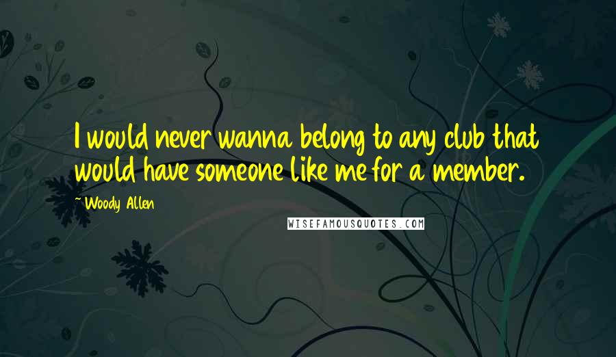 Woody Allen Quotes: I would never wanna belong to any club that would have someone like me for a member.