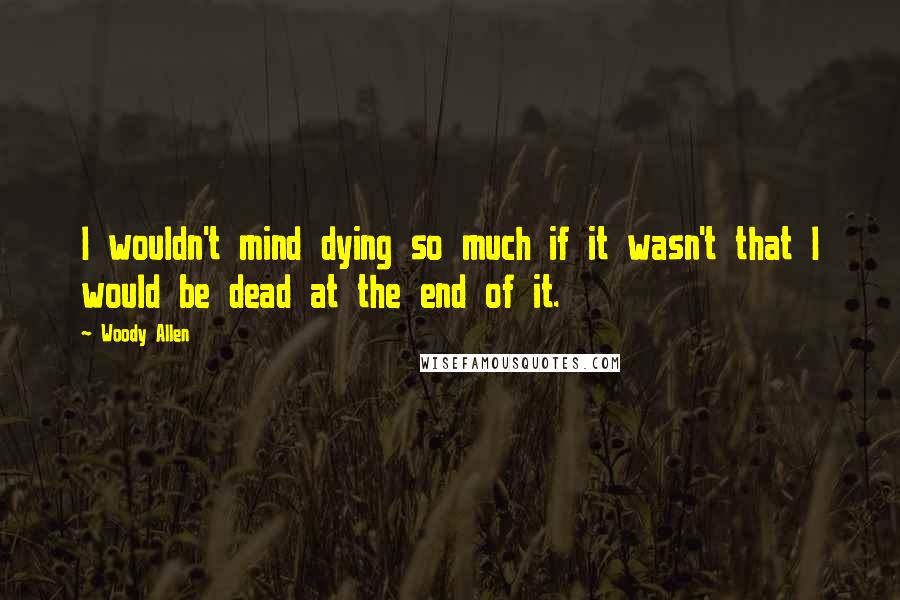 Woody Allen Quotes: I wouldn't mind dying so much if it wasn't that I would be dead at the end of it.