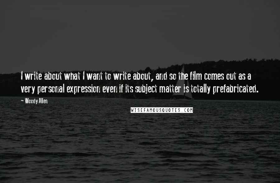 Woody Allen Quotes: I write about what I want to write about, and so the film comes out as a very personal expression even if its subject matter is totally prefabricated.