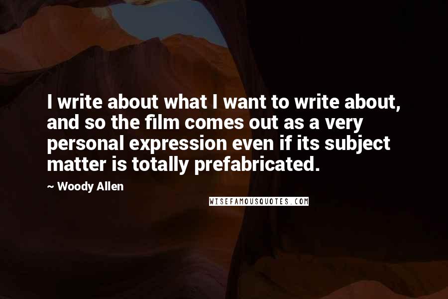 Woody Allen Quotes: I write about what I want to write about, and so the film comes out as a very personal expression even if its subject matter is totally prefabricated.