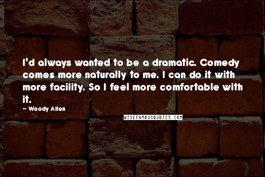 Woody Allen Quotes: I'd always wanted to be a dramatic. Comedy comes more naturally to me. I can do it with more facility. So I feel more comfortable with it.