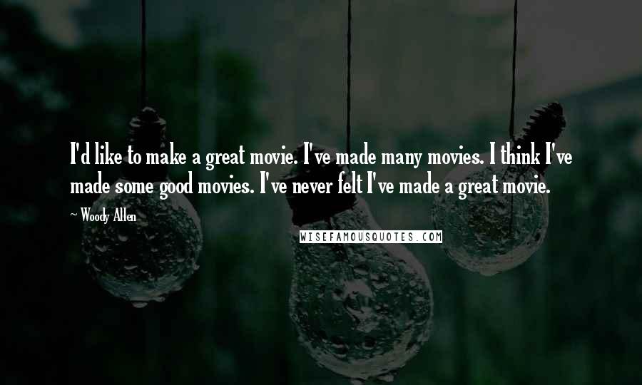 Woody Allen Quotes: I'd like to make a great movie. I've made many movies. I think I've made some good movies. I've never felt I've made a great movie.