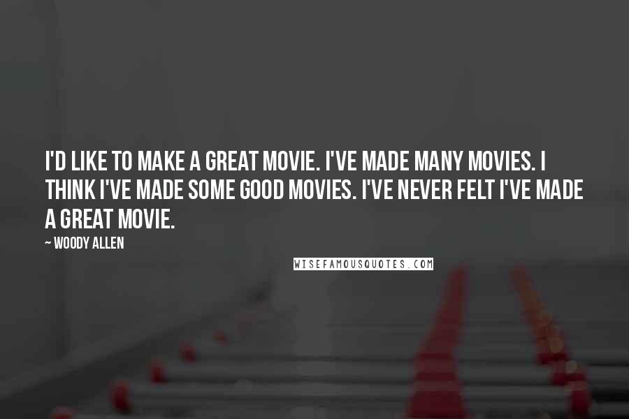 Woody Allen Quotes: I'd like to make a great movie. I've made many movies. I think I've made some good movies. I've never felt I've made a great movie.