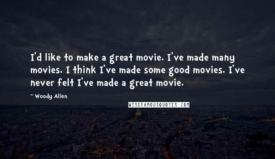 Woody Allen Quotes: I'd like to make a great movie. I've made many movies. I think I've made some good movies. I've never felt I've made a great movie.