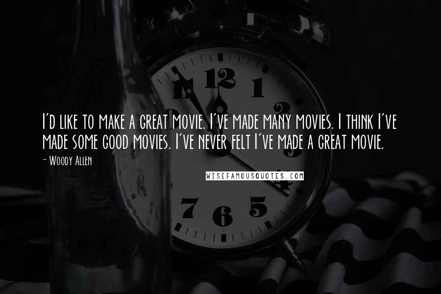 Woody Allen Quotes: I'd like to make a great movie. I've made many movies. I think I've made some good movies. I've never felt I've made a great movie.