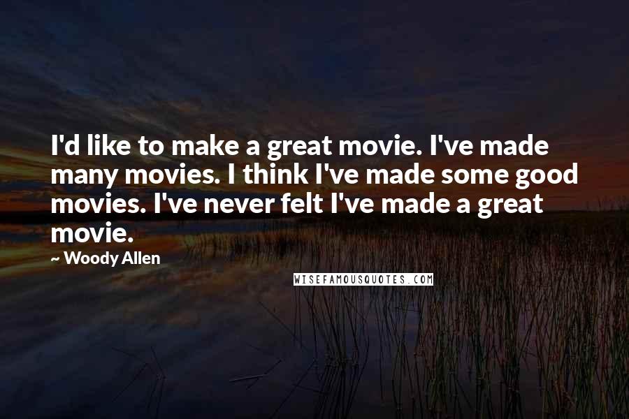 Woody Allen Quotes: I'd like to make a great movie. I've made many movies. I think I've made some good movies. I've never felt I've made a great movie.