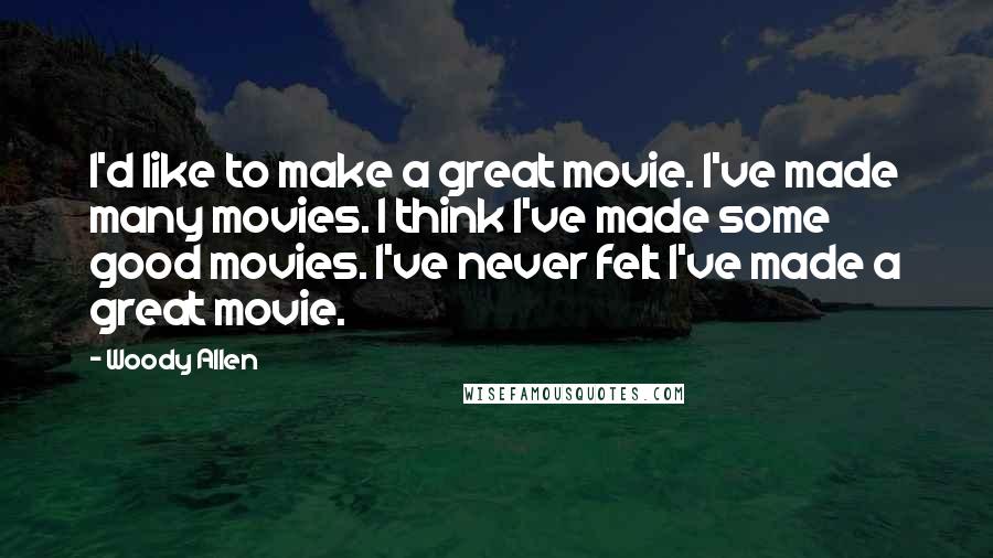 Woody Allen Quotes: I'd like to make a great movie. I've made many movies. I think I've made some good movies. I've never felt I've made a great movie.