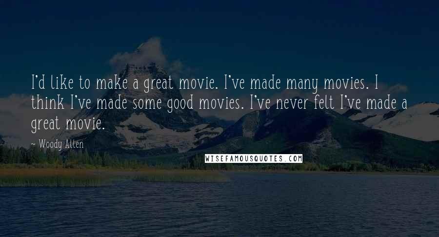 Woody Allen Quotes: I'd like to make a great movie. I've made many movies. I think I've made some good movies. I've never felt I've made a great movie.